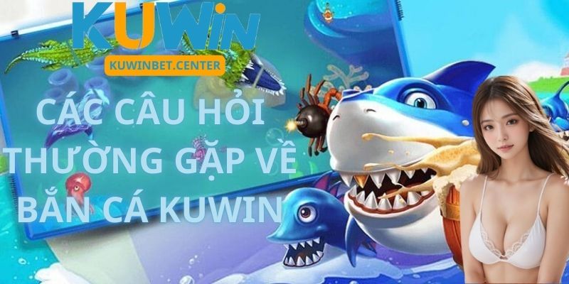 Các Câu Hỏi Thường Gặp Về Bắn Cá Kuwin